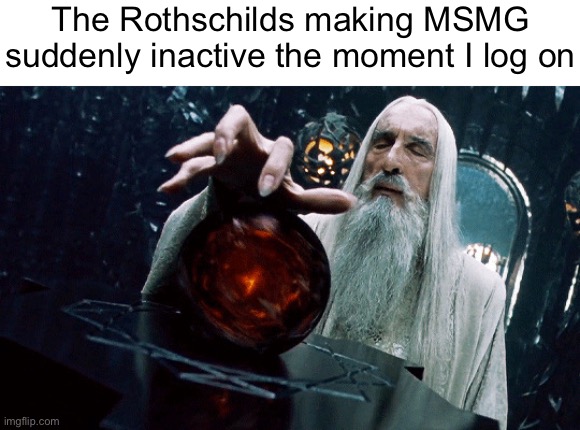 Gandalf Orb | The Rothschilds making MSMG suddenly inactive the moment I log on | image tagged in gandalf orb | made w/ Imgflip meme maker