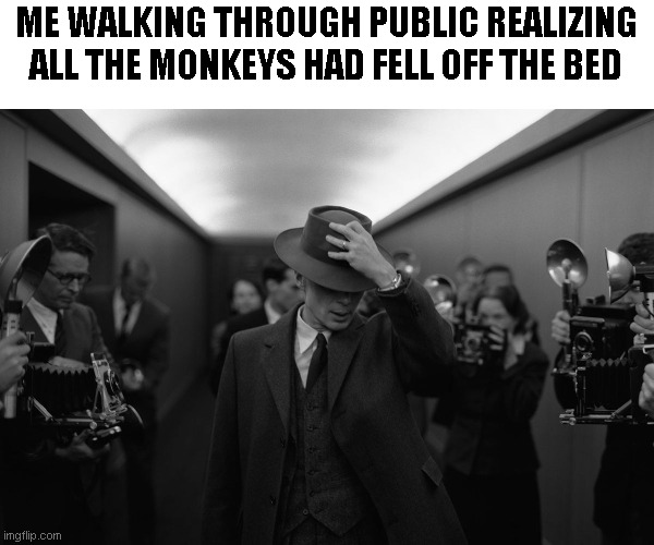 Oppenheimer | ME WALKING THROUGH PUBLIC REALIZING ALL THE MONKEYS HAD FELL OFF THE BED | image tagged in oppenheimer | made w/ Imgflip meme maker