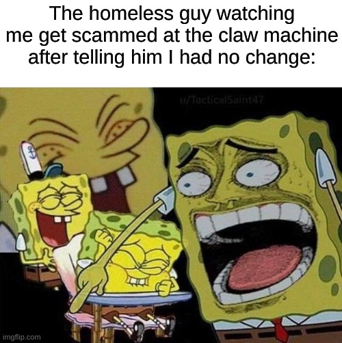 karma | The homeless guy watching me get scammed at the claw machine after telling him I had no change: | image tagged in spongebob laughing,memes,funny,homeless | made w/ Imgflip meme maker