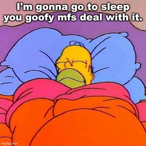 Homer Napping | I'm gonna go to sleep you goofy mfs deal with it. | image tagged in homer napping | made w/ Imgflip meme maker