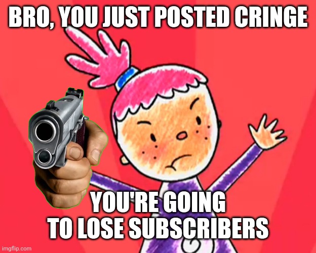 Pinky dinky doo Shitpost | BRO, YOU JUST POSTED CRINGE; YOU'RE GOING TO LOSE SUBSCRIBERS | image tagged in memes,pinky | made w/ Imgflip meme maker