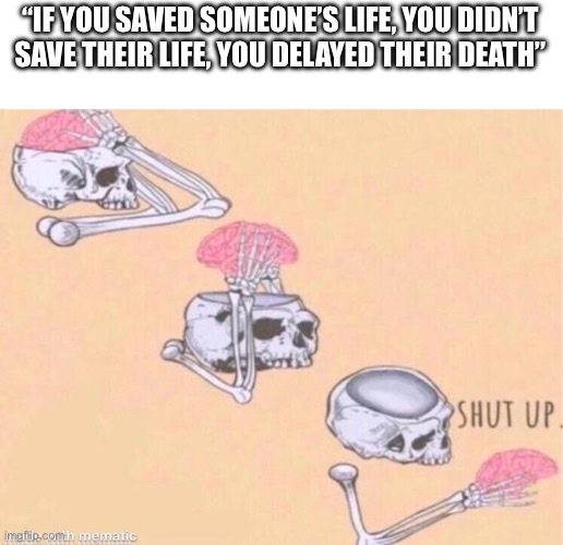 Let’s stick to the bright side | “IF YOU SAVED SOMEONE’S LIFE, YOU DIDN’T SAVE THEIR LIFE, YOU DELAYED THEIR DEATH” | image tagged in skeleton shut up meme,brain,shower thoughts,life | made w/ Imgflip meme maker