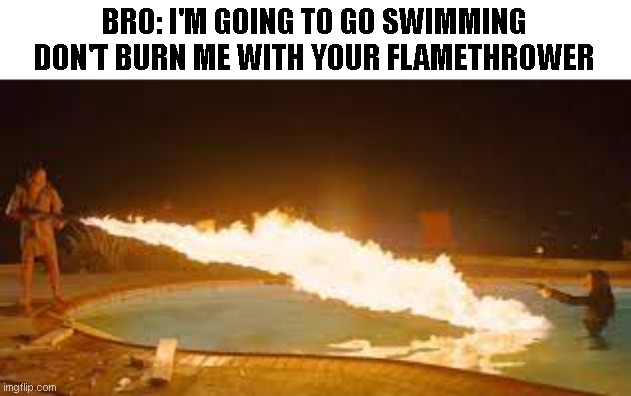 BRO: I'M GOING TO GO SWIMMING DON'T BURN ME WITH YOUR FLAMETHROWER | made w/ Imgflip meme maker