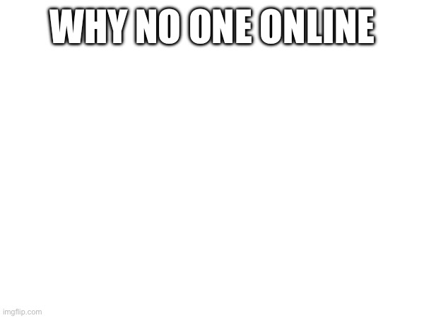 WHY NO ONE ONLINE | made w/ Imgflip meme maker