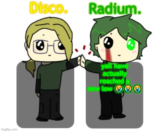 Disco. and Radium. shared announcement template | yall have actually reached a new low 😭😭😭 | image tagged in disco and radium shared announcement template | made w/ Imgflip meme maker