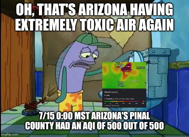 Air Quality | OH, THAT'S ARIZONA HAVING EXTREMELY TOXIC AIR AGAIN; 7/15 0:00 MST ARIZONA'S PINAL COUNTY HAD AN AQI OF 500 OUT OF 500 | image tagged in oh thats a toilet spongebob fish,arizona | made w/ Imgflip meme maker