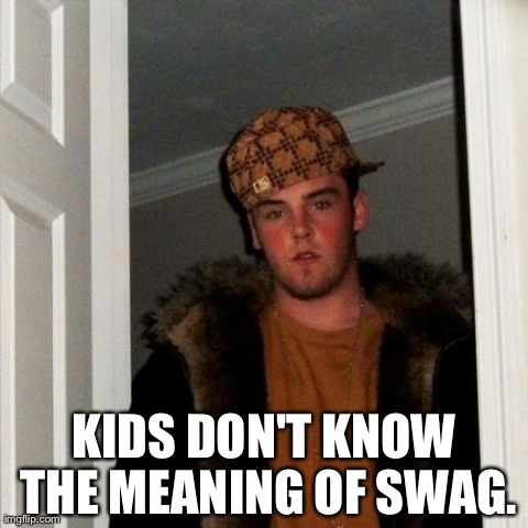 Scumbag Steve | KIDS DON'T KNOW THE MEANING OF SWAG. | image tagged in memes,scumbag steve | made w/ Imgflip meme maker