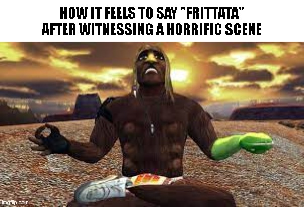 HOW IT FEELS TO SAY "FRITTATA" AFTER WITNESSING A HORRIFIC SCENE | made w/ Imgflip meme maker