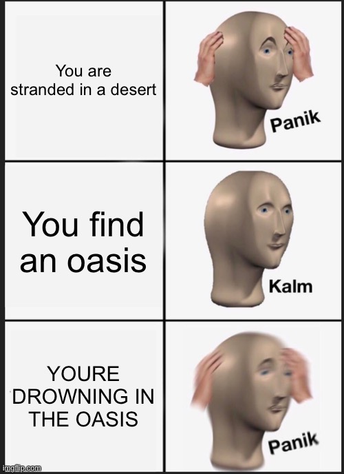 AHDBFDIXNSNAKXBF | You are stranded in a desert; You find an oasis; YOURE DROWNING IN THE OASIS | image tagged in memes,panik kalm panik | made w/ Imgflip meme maker