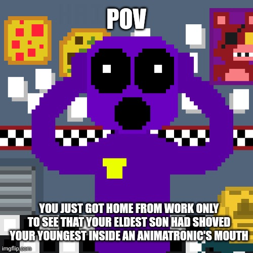 William be like ? | POV; YOU JUST GOT HOME FROM WORK ONLY TO SEE THAT YOUR ELDEST SON HAD SHOVED YOUR YOUNGEST INSIDE AN ANIMATRONIC'S MOUTH | image tagged in five nights at freddys | made w/ Imgflip meme maker