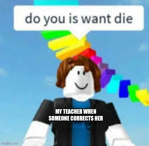 Real tho | MY TEACHER WHEN SOMEONE CORRECTS HER | image tagged in do you is want die | made w/ Imgflip meme maker