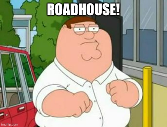 roadhouse peter griffin | ROADHOUSE! | image tagged in roadhouse peter griffin | made w/ Imgflip meme maker