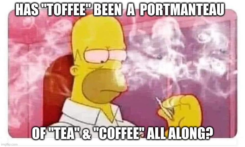 Toffee | HAS "TOFFEE" BEEN  A  PORTMANTEAU; OF "TEA" & "COFFEE" ALL ALONG? | image tagged in homer simpson smoking weed | made w/ Imgflip meme maker