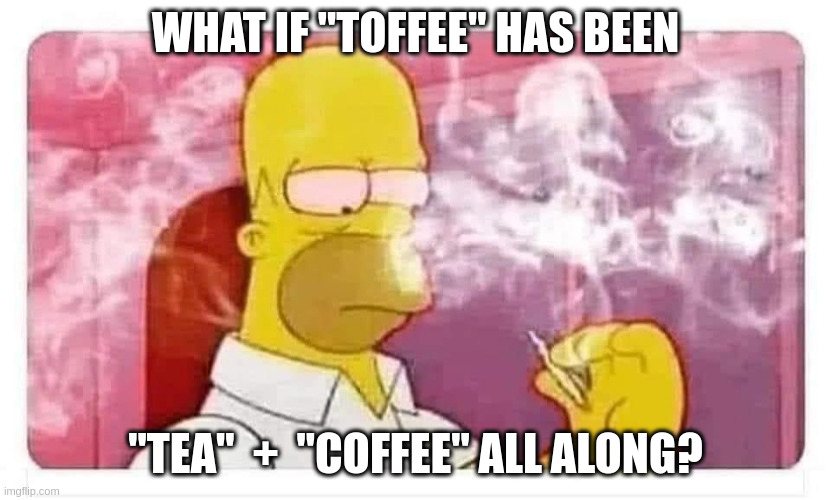 Toffee | WHAT IF "TOFFEE" HAS BEEN; "TEA"  +  "COFFEE" ALL ALONG? | image tagged in homer simpson smoking weed | made w/ Imgflip meme maker