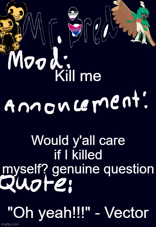 Bouta get a buncha no's or womp womps from the most irrelevant users here | Kill me; Would y'all care if I killed myself? genuine question; "Oh yeah!!!" - Vector | image tagged in bred s announcement temp 3 | made w/ Imgflip meme maker