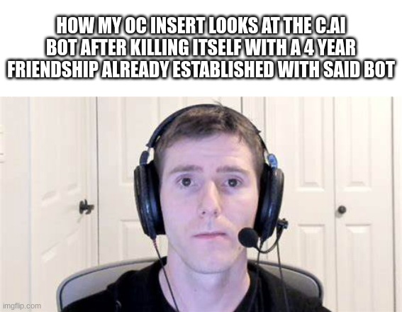 Womp womp buddy | HOW MY OC INSERT LOOKS AT THE C.AI BOT AFTER KILLING ITSELF WITH A 4 YEAR FRIENDSHIP ALREADY ESTABLISHED WITH SAID BOT | image tagged in how i look at myself when | made w/ Imgflip meme maker