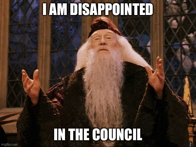 Dumbledore | I AM DISAPPOINTED; IN THE COUNCIL | image tagged in dumbledore | made w/ Imgflip meme maker