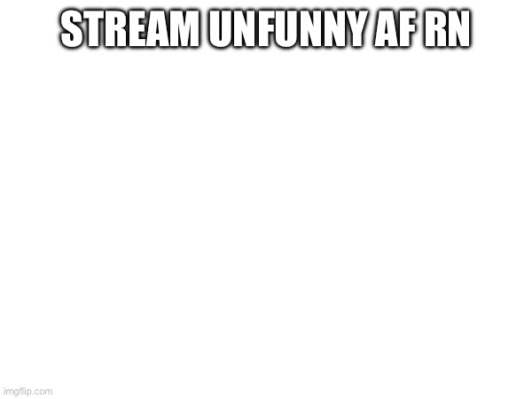 STREAM UNFUNNY AF RN | made w/ Imgflip meme maker