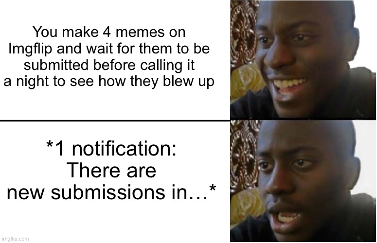 It’s heartbreaking…every single time… | You make 4 memes on Imgflip and wait for them to be submitted before calling it a night to see how they blew up; *1 notification: There are new submissions in…* | image tagged in disappointed black guy | made w/ Imgflip meme maker