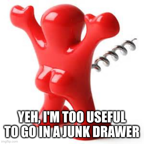 red corkscrew | YEH, I'M TOO USEFUL TO GO IN A JUNK DRAWER | image tagged in red corkscrew | made w/ Imgflip meme maker