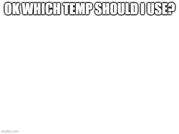 Blank White Template | OK WHICH TEMP SHOULD I USE? | image tagged in blank white template | made w/ Imgflip meme maker