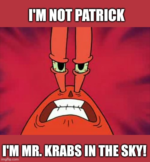 Angry Mr. Krabs | I'M NOT PATRICK I'M MR. KRABS IN THE SKY! | image tagged in angry mr krabs | made w/ Imgflip meme maker