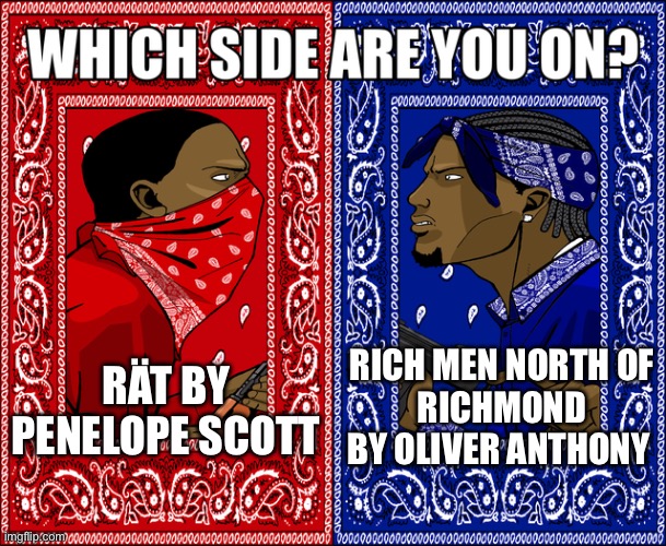 WHICH SIDE ARE YOU ON? | RÄT BY PENELOPE SCOTT; RICH MEN NORTH OF
RICHMOND BY OLIVER ANTHONY | image tagged in which side are you on,memes,music,shitpost,funny memes,art memes | made w/ Imgflip meme maker