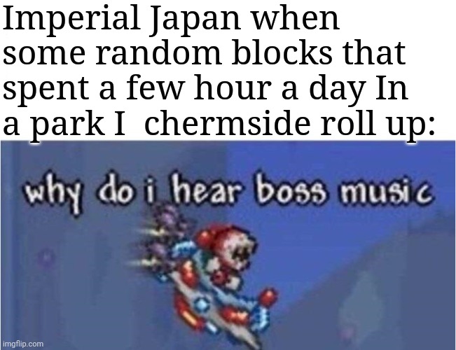 why do i hear boss music | Imperial Japan when some random blocks that spent a few hour a day In a park I  chermside roll up: | image tagged in why do i hear boss music | made w/ Imgflip meme maker