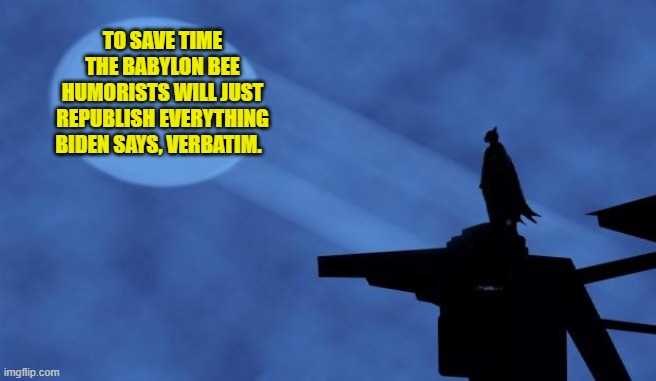 Considering that Joe does all the work for conservative humorists and memers . . . . | TO SAVE TIME THE BABYLON BEE HUMORISTS WILL JUST REPUBLISH EVERYTHING BIDEN SAYS, VERBATIM. | image tagged in batman signal | made w/ Imgflip meme maker