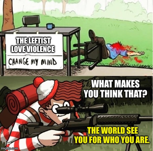 Well leftist get their wish… Almost! Liberals didn’t pull the trigger yet they are gleeful that it happen. Your true violent des | THE LEFTIST LOVE VIOLENCE; WHAT MAKES YOU THINK THAT? THE WORLD SEE YOU FOR WHO YOU ARE. | image tagged in wally sniper change my mind | made w/ Imgflip meme maker