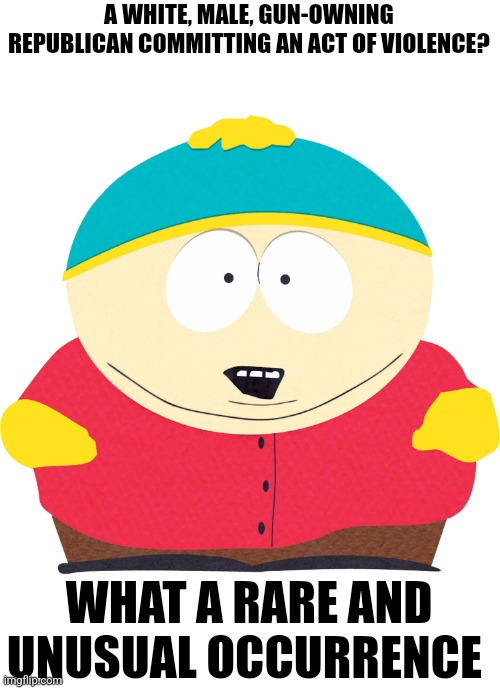 The party of white-on-white violence | A WHITE, MALE, GUN-OWNING REPUBLICAN COMMITTING AN ACT OF VIOLENCE? WHAT A RARE AND UNUSUAL OCCURRENCE | image tagged in eric cartman,funny memes | made w/ Imgflip meme maker