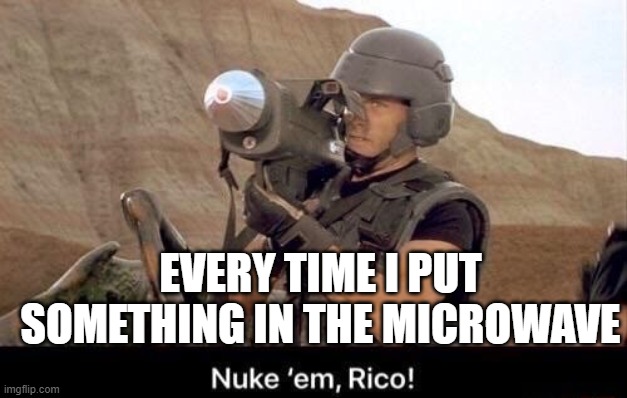 Nuke em Rico | EVERY TIME I PUT SOMETHING IN THE MICROWAVE | image tagged in nuke em rico | made w/ Imgflip meme maker