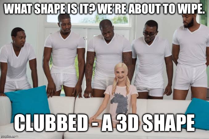 One girl five guys | WHAT SHAPE IS IT? WE’RE ABOUT TO WIPE. CLUBBED - A 3D SHAPE | image tagged in one girl five guys | made w/ Imgflip meme maker