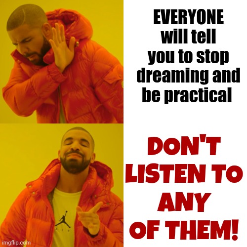 They Don't Mean To Be Cruel.  They Just Believe In Being Practical. MOST People Sell Out Their Dreams For Practicality | EVERYONE
will tell you to stop dreaming and be practical; DON'T
LISTEN TO
ANY
OF THEM! | image tagged in memes,drake hotline bling,dreams,daydreams,imagine,believe in magic | made w/ Imgflip meme maker