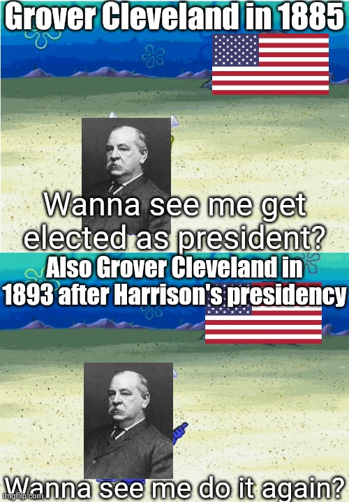 The only president to get 2 non-consecutive terms | Grover Cleveland in 1885; Wanna see me get elected as president? Also Grover Cleveland in 1893 after Harrison's presidency; Wanna see me do it again? | image tagged in wanna see me run to that rock wanna see me do it again,memes,grover cleveland,united states,president of the united states,funny | made w/ Imgflip meme maker