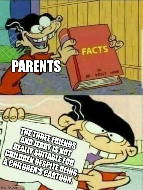 Double d facts book  | PARENTS; THE THREE FRIENDS AND JERRY IS NOT REALLY SUITABLE FOR CHILDREN DESPITE BEING A CHILDREN'S CARTOON. | image tagged in double d facts book | made w/ Imgflip meme maker