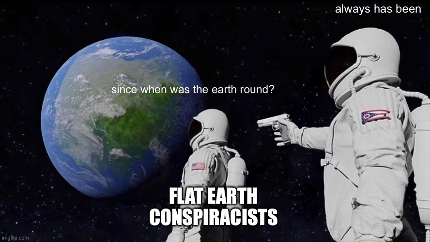 flat earth | always has been; since when was the earth round? FLAT EARTH CONSPIRACISTS | image tagged in memes,always has been | made w/ Imgflip meme maker