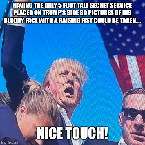 Scam shooting | HAVING THE ONLY 5 FOOT TALL SECRET SERVICE PLACED ON TRUMP'S SIDE SO PICTURES OF HIS BLOODY FACE WITH A RAISING FIST COULD BE TAKEN.... NICE TOUCH! | image tagged in conservative,republican,maga,trump,nevertrump,biden | made w/ Imgflip meme maker