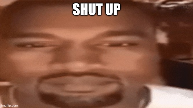 Kanye Blank Stare | SHUT UP | image tagged in kanye blank stare | made w/ Imgflip meme maker