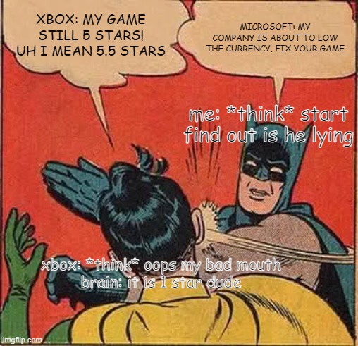 Batman Slapping Robin | MICROSOFT: MY COMPANY IS ABOUT TO LOW THE CURRENCY, FIX YOUR GAME; XBOX: MY GAME STILL 5 STARS! UH I MEAN 5.5 STARS; me: *think* start find out is he lying; xbox: *think* oops my bad mouth
brain: it is 1 star dude | image tagged in memes,batman slapping robin | made w/ Imgflip meme maker