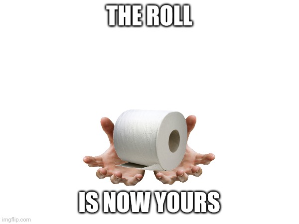 THE ROLL IS NOW YOURS | made w/ Imgflip meme maker