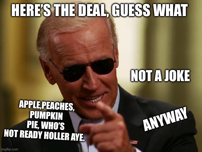 Cool Joe Biden | HERE’S THE DEAL, GUESS WHAT; APPLE,PEACHES, PUMPKIN PIE, WHO’S NOT READY HOLLER AYE. NOT A JOKE; ANYWAY | image tagged in cool joe biden | made w/ Imgflip meme maker