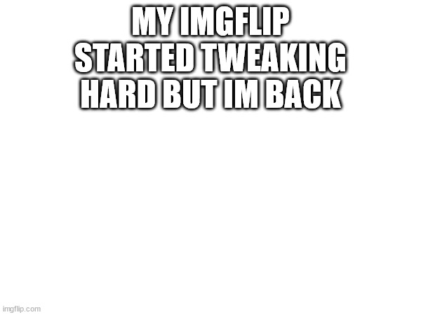 MY IMGFLIP STARTED TWEAKING HARD BUT IM BACK | made w/ Imgflip meme maker
