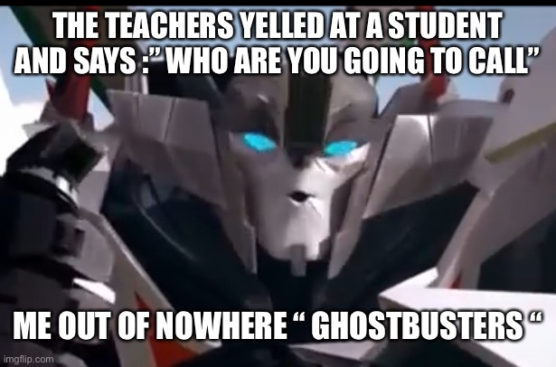 Wheeljack | THE TEACHERS YELLED AT A STUDENT AND SAYS :” WHO ARE YOU GOING TO CALL” ME OUT OF NOWHERE “ GHOSTBUSTERS “ | image tagged in wheeljack | made w/ Imgflip meme maker