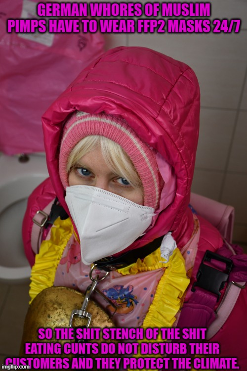 German toilets of Muslim pimps have to wear FFP2 masks 24/7 | GERMAN WHORES OF MUSLIM PIMPS HAVE TO WEAR FFP2 MASKS 24/7; SO THE SHIT STENCH OF THE SHIT EATING CUNTS DO NOT DISTURB THEIR CUSTOMERS AND THEY PROTECT THE CLIMATE. | image tagged in german toilets of muslim pimps have to wear ffp2 masks 24/7 | made w/ Imgflip meme maker