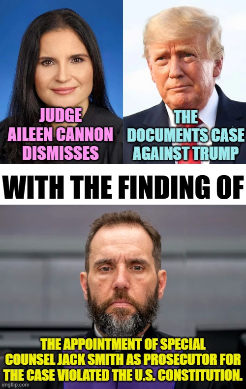For Trump The Good Days Keep Coming | THE DOCUMENTS CASE AGAINST TRUMP; JUDGE AILEEN CANNON DISMISSES; WITH THE FINDING OF; THE APPOINTMENT OF SPECIAL COUNSEL JACK SMITH AS PROSECUTOR FOR THE CASE VIOLATED THE U.S. CONSTITUTION. | image tagged in memes,donald trump,documents,case,dismissed | made w/ Imgflip meme maker