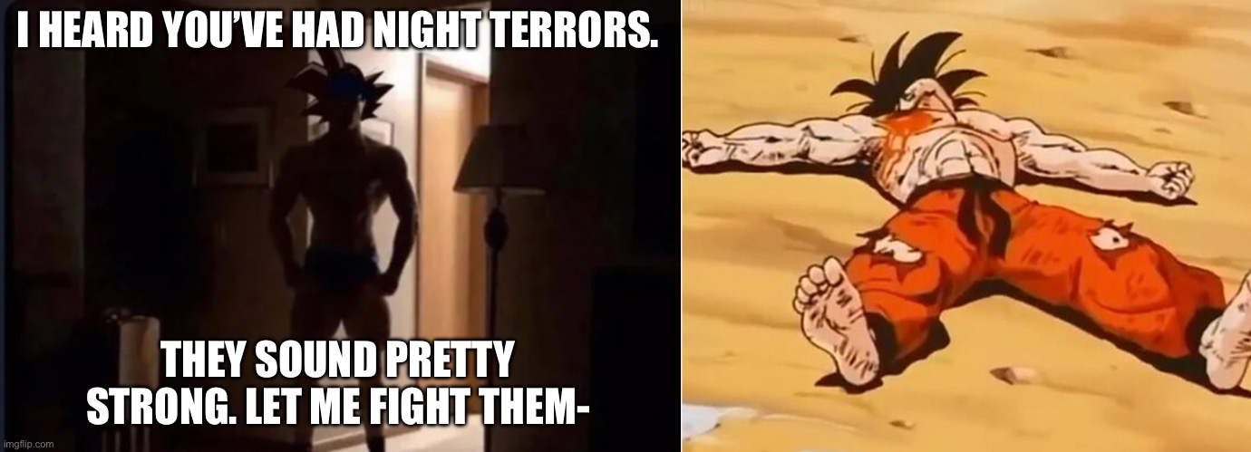 I HEARD YOU’VE HAD NIGHT TERRORS. THEY SOUND PRETTY STRONG. LET ME FIGHT THEM- | image tagged in wtf is goku doing,dead goku he is ded | made w/ Imgflip meme maker