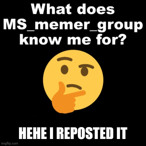 What does MS_memer_group know me for? | HEHE I REPOSTED IT | image tagged in what does ms_memer_group know me for | made w/ Imgflip meme maker