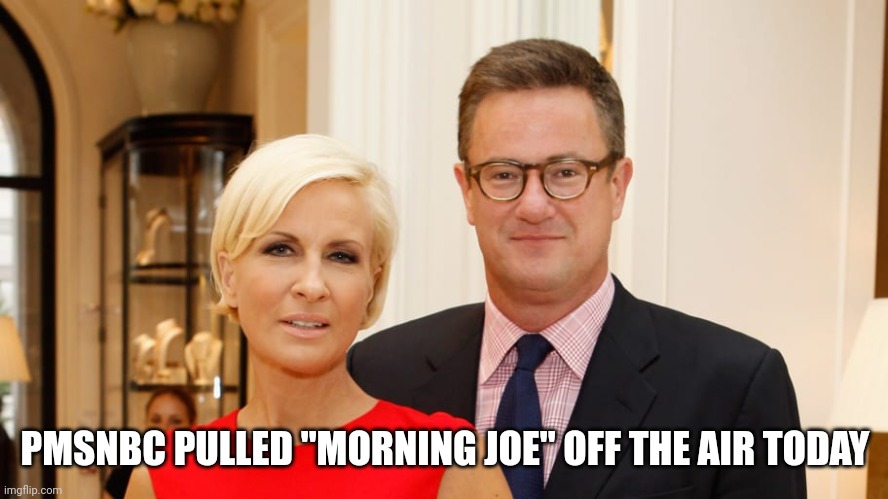 The Morning Joe | PMSNBC PULLED "MORNING JOE" OFF THE AIR TODAY | image tagged in the morning joe | made w/ Imgflip meme maker