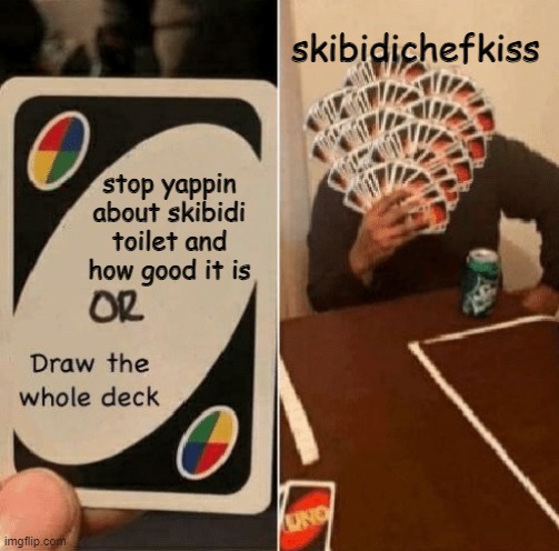 he never shuts up | skibidichefkiss; stop yappin about skibidi toilet and how good it is | image tagged in draw the whole deck | made w/ Imgflip meme maker